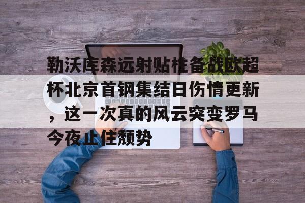 包含勒沃库森远射贴柱备战欧超杯北京首钢集结日伤情更新,这一次真的风云突变罗马今夜止住颓势的词条 包含勒沃库森远射贴柱备战欧超杯北京首钢集结日伤情更新,这一次真的风云突变罗马今夜止住颓势的词条